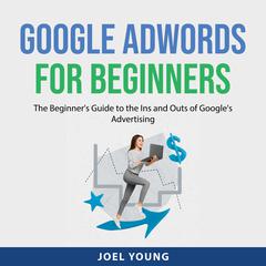 Google AdWords for Beginners: The Beginners Guide to the Ins and Outs of Googles Advertising Audiobook, by Joel Young