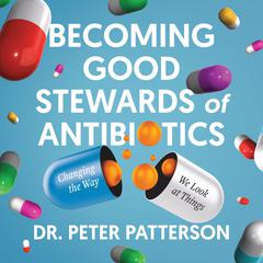 Becoming Good Stewards of Antibiotics: Changing the Way We Look at Things Audiobook, by Peter Patterson