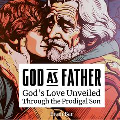 God as Father: Unveiling Gods Love for Sinners, Outcasts, Legalists and Jerks Through the Prodigal Son Audiobook, by Eitan Bar