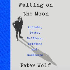 Waiting on the Moon: Artists, Poets, Drifters, Grifters, and Goddesses Audibook, by Peter Wolf