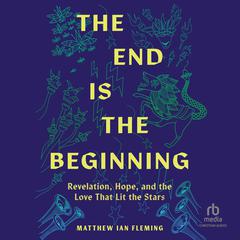 The End Is The Beginning: Revelation, Hope, and the Love That Lit the Stars Audibook, by Matthew Ian Fleming