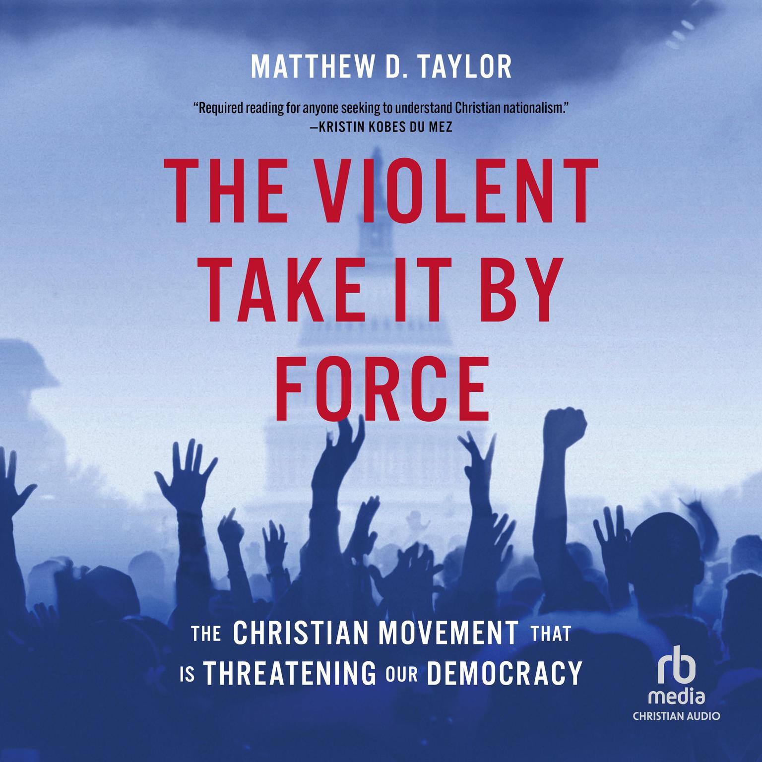 The Violent Take It By Force: The Christian Movement That Is Threatening Our Democracy Audiobook, by Matthew D. Taylor