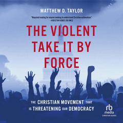 The Violent Take It By Force: The Christian Movement That Is Threatening Our Democracy Audibook, by Matthew D. Taylor