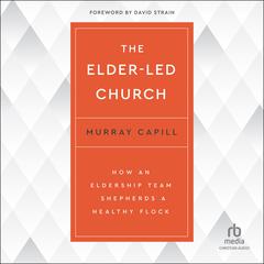 The Elder-Led Church: How an Eldership Team Shepherds a Healthy Flock Audibook, by Murray Capill