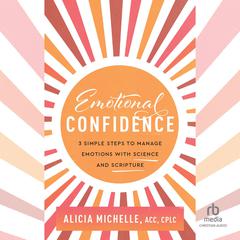 Emotional Confidence: 3 Simple Steps to Manage Emotions with Science and Scripture Audibook, by Alicia Michelle