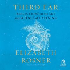 Third Ear: Reflections on the Art and Science of Listening Audibook, by Elizabeth Rosner