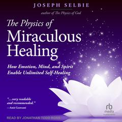 The Physics of Miraculous Healing: How Emotion, Mind and Spirit Enable Unlimited Self-Healing Audibook, by Joseph Selbie