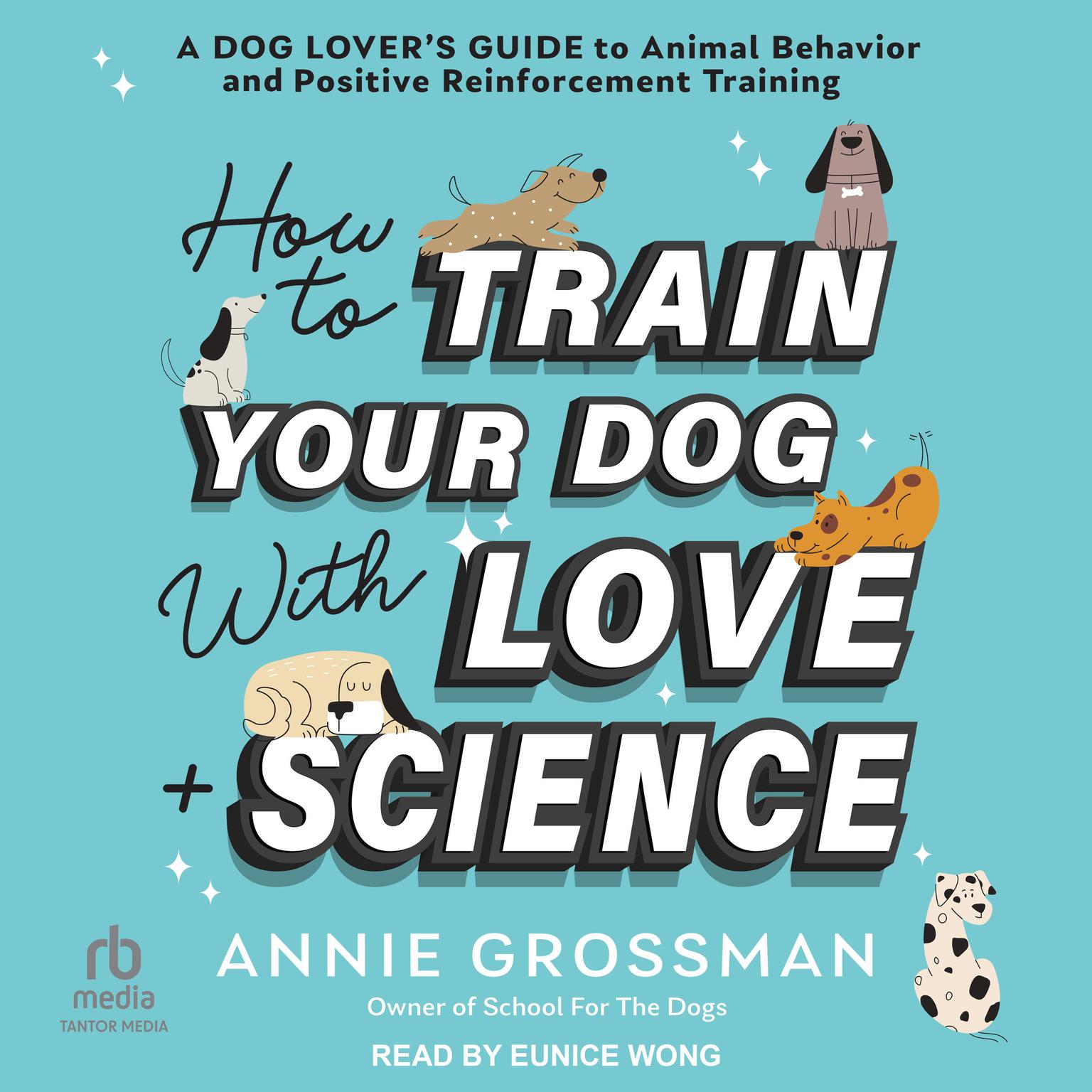 How to Train Your Dog with Love + Science: A Dog Lover’s Guide to Animal Behavior and Positive Reinforcement Training Audiobook, by Annie Grossman