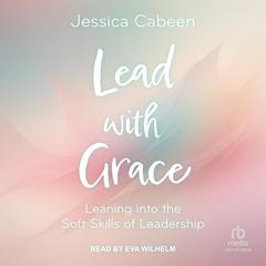 Lead with Grace: Leaning into the Soft Skills of Leadership Audiobook, by Jessica Cabeen