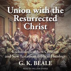 Union with the Resurrected Christ: Eschatological New Creation and New Testament Biblical Theology Audibook, by G. K. Beale