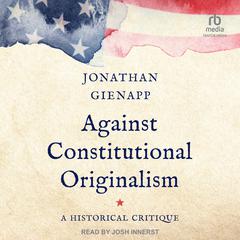 Against Constitutional Originalism: A Historical Critique Audiobook, by Jonathan Gienapp