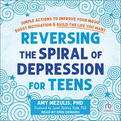 Reversing the Spiral of Depression for Teens: Simple Actions to Improve Your Mood, Boost Motivation, and Build the Life You Want Audiobook, by Amy Mezulis