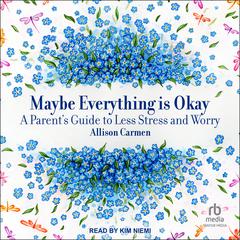 Maybe Everything is Okay: A Parent's Guide to Less Stress and Worry Audibook, by Allison Carmen