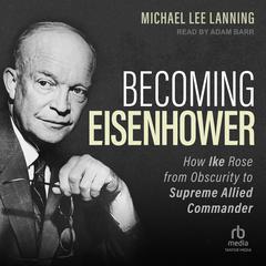 Becoming Eisenhower: How Ike Rose from Obscurity to Supreme Allied Commander Audibook, by Michael Lee Lanning