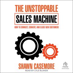 The Unstoppable Sales Machine: How to Connect, Convert, and Close New Customers Audibook, by Shawn Casemore