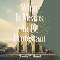 What It Means to Be Protestant: The Case for an Always-Reforming Church Audibook, by Gavin Ortlund