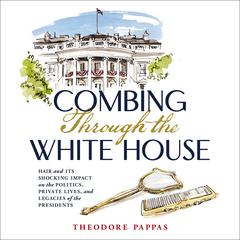 Combing Through the White House: Hair and Its Shocking Impact on the Politics, Private Lives, and Legacies of the Presidents Audiobook, by Theodore Pappas