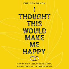 I Thought This Would Make Me Happy: How to Fight Less, Forgive Faster, and Cultivate Joy in Your Marriage Audiobook, by Chelsea Damon