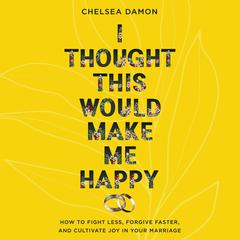 I Thought This Would Make Me Happy: How to Fight Less, Forgive Faster, and Cultivate Joy in Your Marriage Audibook, by Chelsea Damon