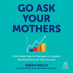 Go Ask Your Mothers: One Simple Step for Managers to Support Working Moms for Team Success Audibook, by Sarah Wells