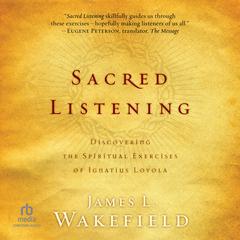 Sacred Listening: Discovering the Spiritual Exercises of Ignatius Loyola Audibook, by James L. Wakefield