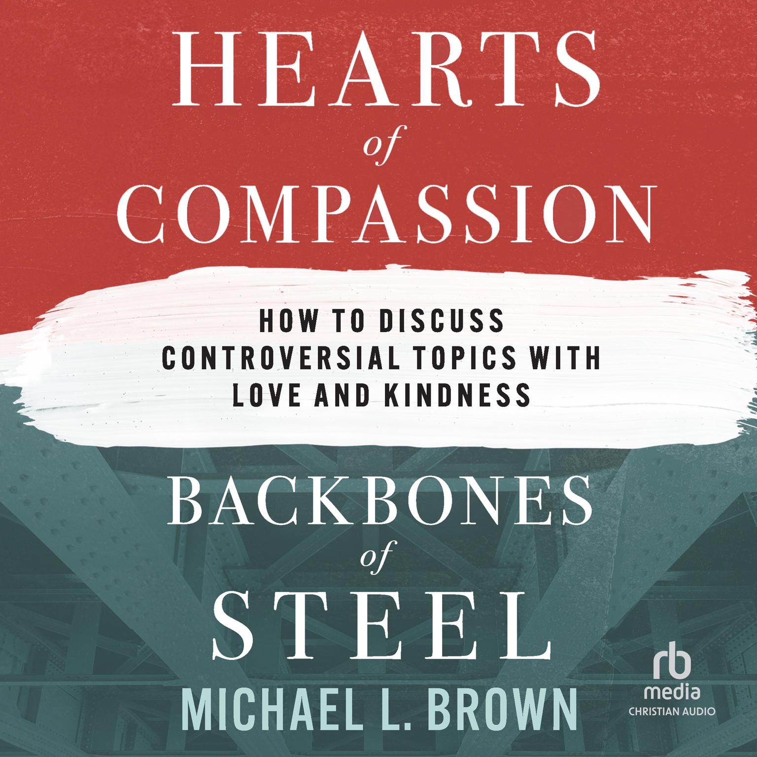 Hearts of Compassion, Backbones of Steel: How to Discuss Controversial Topics with Love and Kindness Audiobook, by Michael L. Brown