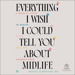 Everything I Wish I Could Tell You about Midlife: A Woman's Guide to Health in the Body You Actually Have Audibook, by Mikala Albertson