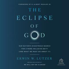 The Eclipse of God: Our Nation’s Disastrous Search for a More Inclusive Deity (and What We Must Do About It) Audiobook, by Erwin W. Lutzer