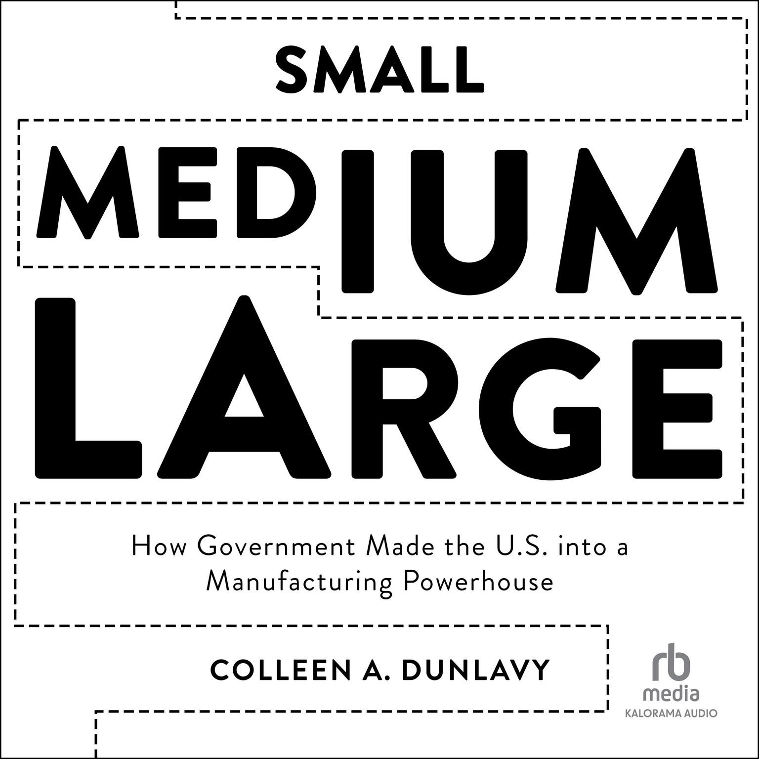 Small, Medium, Large: How Government Made the U.S. into a Manufacturing Powerhouse Audiobook, by Colleen A. Dunlavy