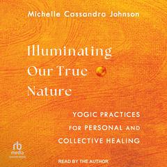 Illuminating Our True Nature: Yogic Practices for Personal and Collective Healing Audibook, by Michelle Cassandra Johnson