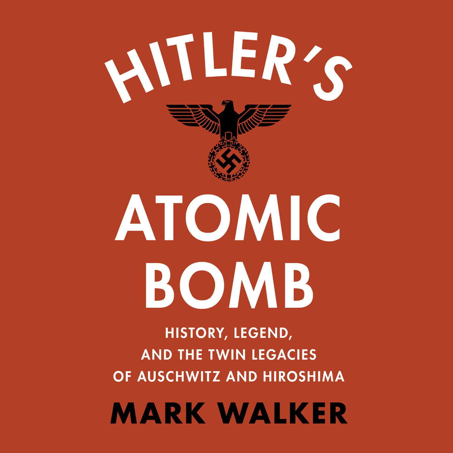 Hitlers Atomic Bomb: History, Legend, and the Twin Legacies of Auschwitz and Hiroshima Audiobook, by Mark Walker