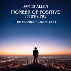 James Allen: Pioneer of Positive Thinking: The premium collection Audiobook, by James Allen