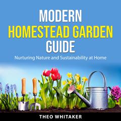 Modern Homestead Garden Guide: Nurturing Nature and Sustainability at Home Audibook, by Theo Whitaker