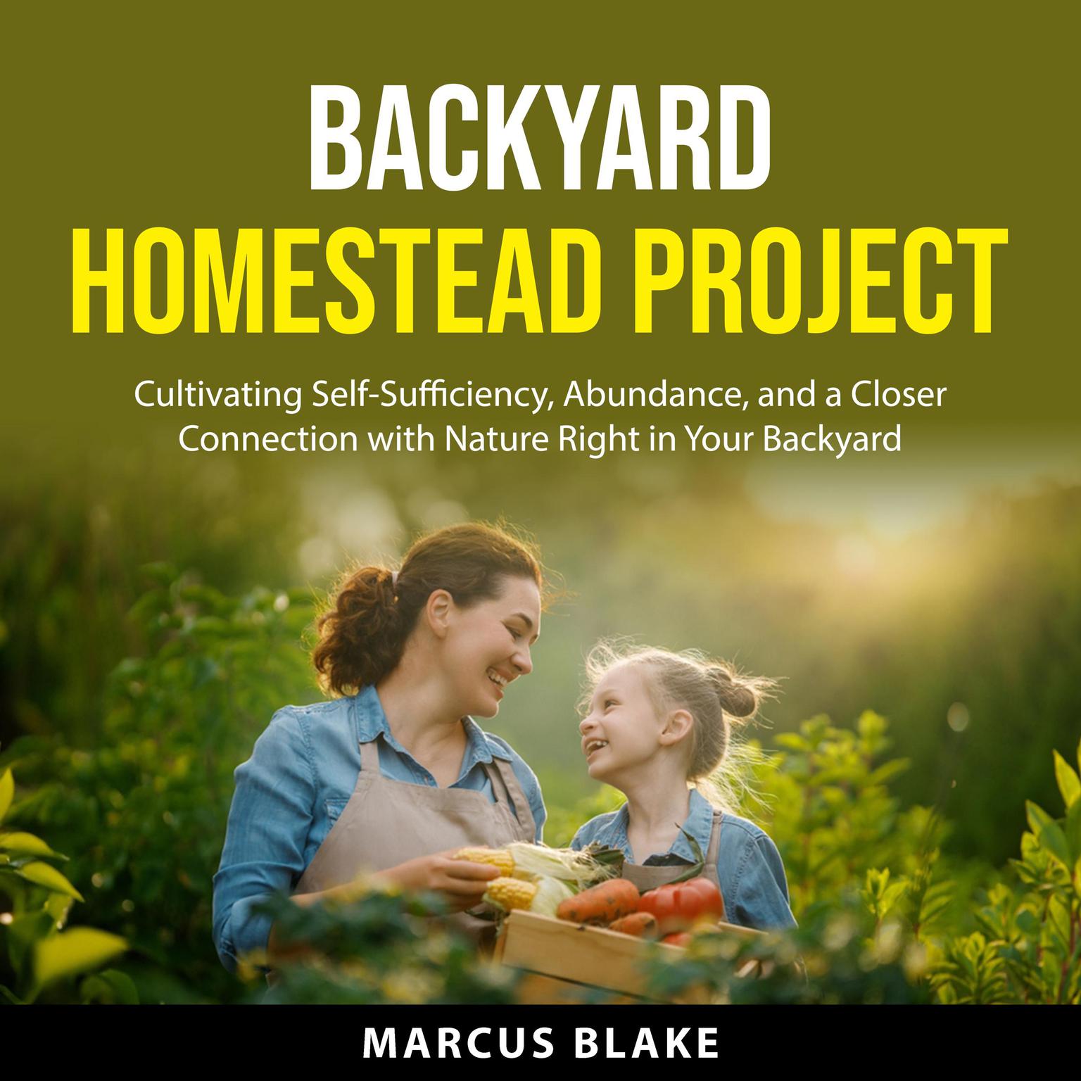 Backyard Homestead Project: Cultivating Self-Sufficiency, Abundance, and a Closer Connection with Nature Right in Your Backyard Audiobook, by Marcus Blake