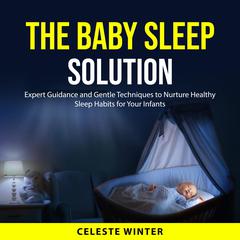 The Baby Sleep Solution: Expert Guidance and Gentle Techniques to Nurture Healthy Sleep Habits for Your Infants Audibook, by Celeste Winter