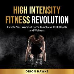 High Intensity Fitness Revolution: Elevate Your Workout Game to Achieve Peak Health and Wellness Audibook, by Orion Hawke