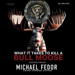 What It Takes to Kill a Bull Moose: A Political Thriller Audiobook, by Michael Fedor