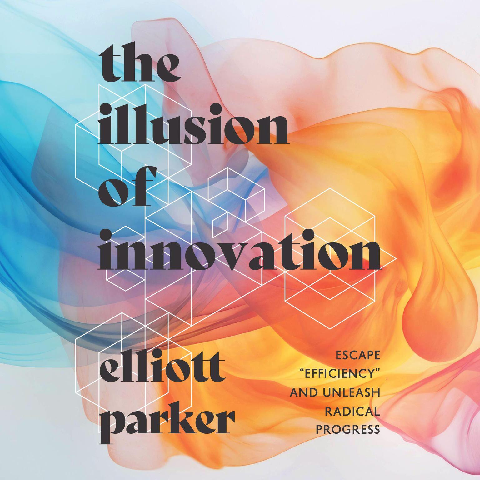 The Illusion of Innovation: Escape Efficiency and Unleash Radical Progress Audiobook, by Elliott Parker