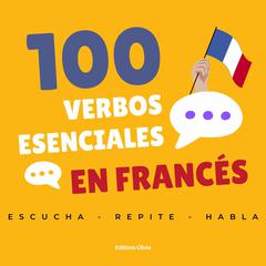 100 verbos esenciales en francés: Escucha, repite y habla con confianza, con frases cotidianas Audibook, by Olivia Saint-Desbois