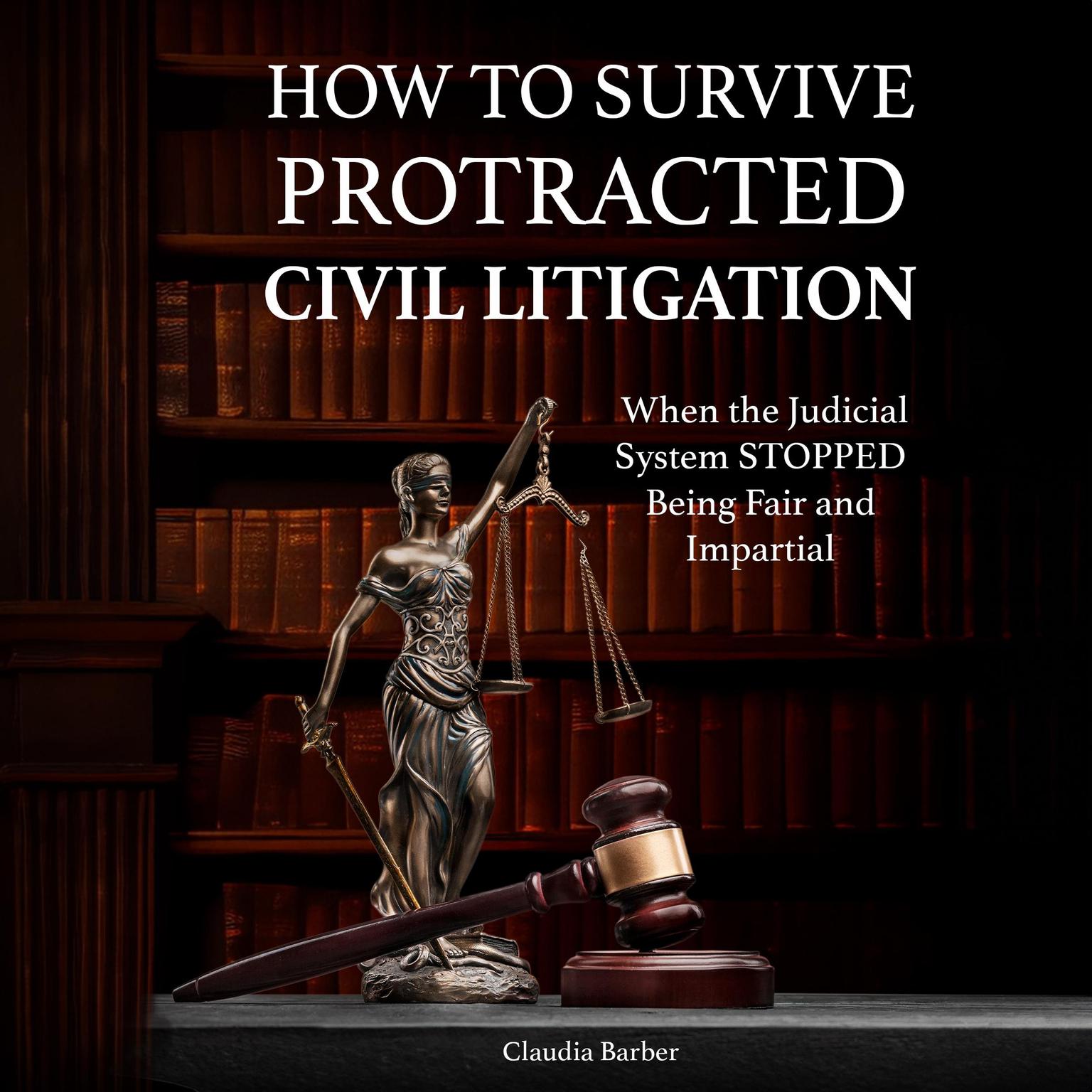 How to Survive Protracted Civil Litigation When the Judicial System STOPPED Being Fair and Impartial Audiobook, by CLAUDIA A BARBER