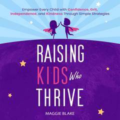 Raising Kids Who Thrive: Empower Every Child with Confidence, Grit, Independence, and Kindness Through Simple Strategies Audibook, by Maggie Blake