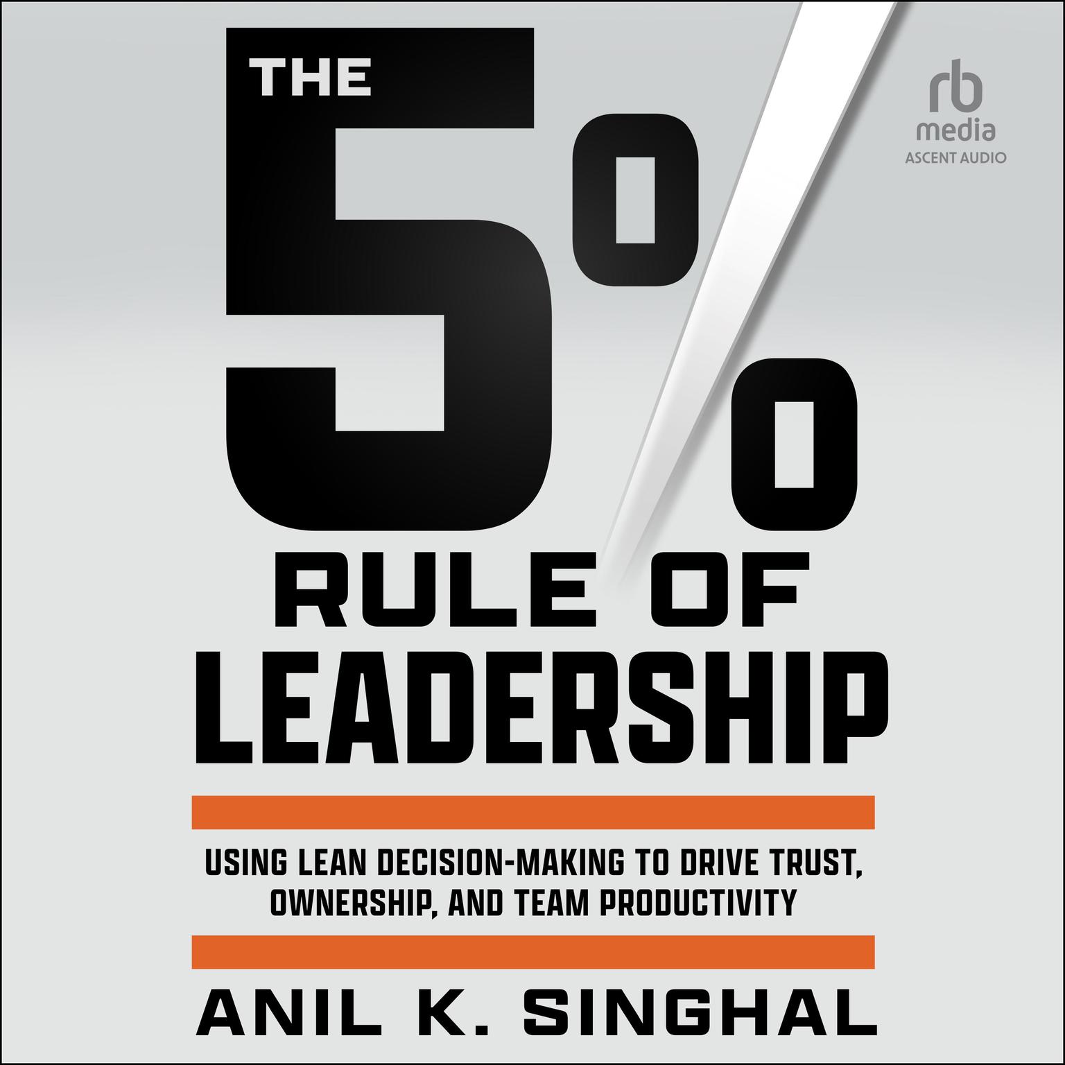 The 5% Rule of Leadership: Using Lean Decision-Making to Drive Trust, Ownership, and Team Productivity Audiobook, by Anil K. Singhal