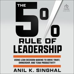 The 5% Rule of Leadership: Using Lean Decision-Making to Drive Trust, Ownership, and Team Productivity Audibook, by Anil K. Singhal