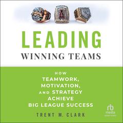 Leading Winning Teams: How Teamwork, Motivation, and Strategy Achieve Big League Success Audibook, by Trent Clark