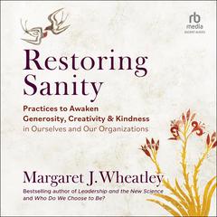 Restoring Sanity: Practices to Awaken Generosity, Creativity, and Kindness in Ourselves and Our Organizations Audibook, by Margaret J. Wheatley