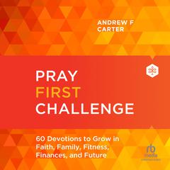 Pray First Challenge: 60 Devotions to Grow in Faith, Family, Fitness, Finances, and Future Audibook, by Andrew F. Carter