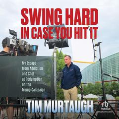 Swing Hard in Case You Hit It: My Escape from Addiction and Shot at Redemption on the Trump Campaign Audiobook, by Tim Murtaugh