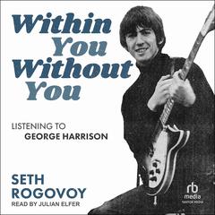 Within You Without You: Listening to George Harrison Audiobook, by Seth Rogovoy