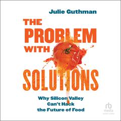 The Problem with Solutions: Why Silicon Valley Can't Hack the Future of Food Audibook, by Julie Guthman