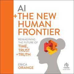 AI + The New Human Frontier: Reimagining the Future of Time, Trust + Truth Audibook, by Erica Orange